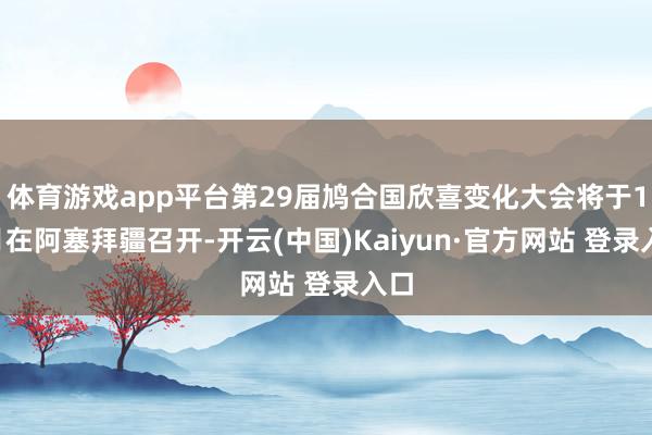 体育游戏app平台第29届鸠合国欣喜变化大会将于11月在阿塞拜疆召开-开云(中国)Kaiyun·官方网站 登录入口