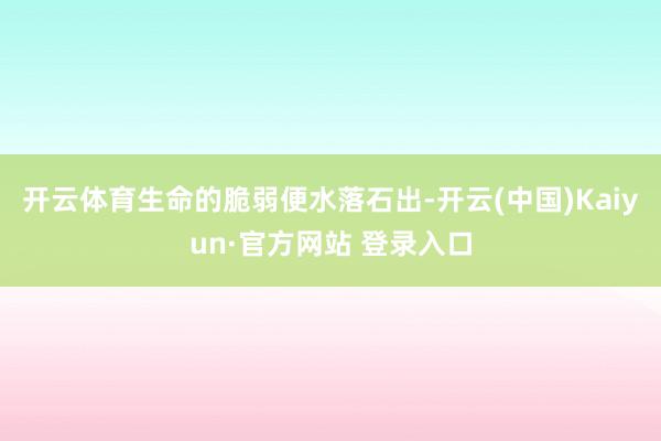 开云体育生命的脆弱便水落石出-开云(中国)Kaiyun·官方网站 登录入口