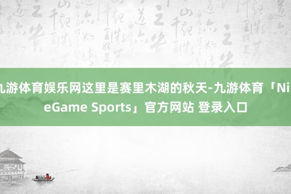 九游体育娱乐网这里是赛里木湖的秋天-九游体育「NineGame Sports」官方网站 登录入口