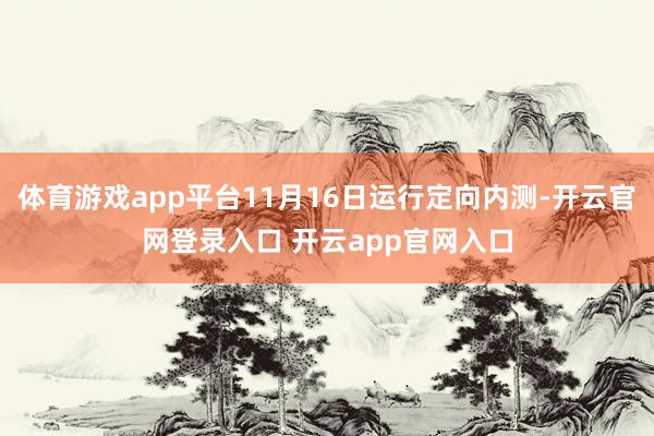 体育游戏app平台11月16日运行定向内测-开云官网登录入口 开云app官网入口