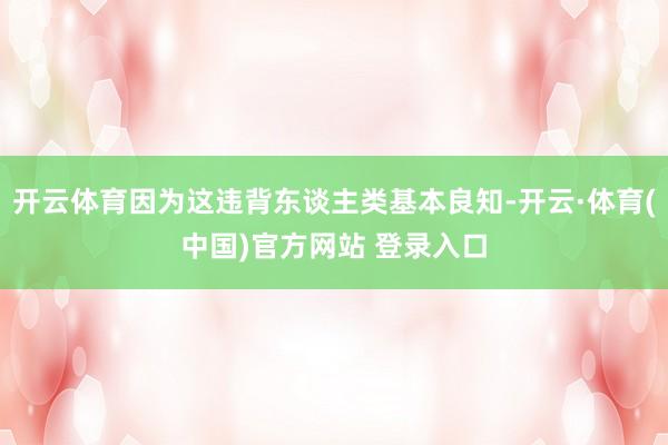 开云体育因为这违背东谈主类基本良知-开云·体育(中国)官方网站 登录入口