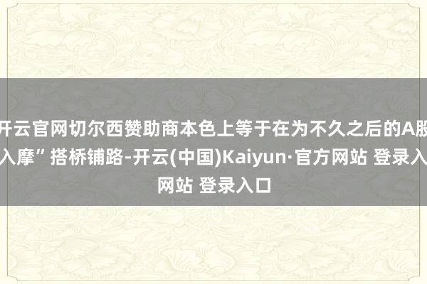 开云官网切尔西赞助商本色上等于在为不久之后的A股“入摩”搭桥铺路-开云(中国)Kaiyun·官方网站 登录入口