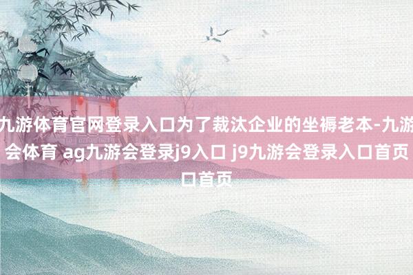 九游体育官网登录入口为了裁汰企业的坐褥老本-九游会体育 ag九游会登录j9入口 j9九游会登录入口首页