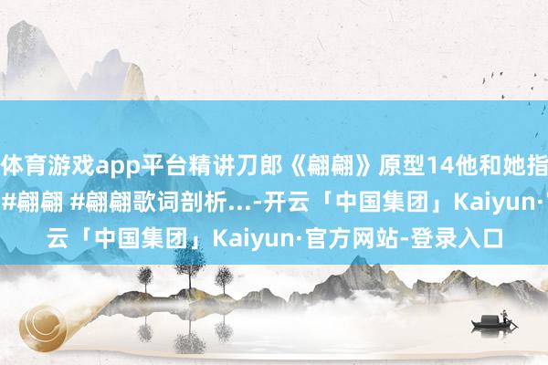 体育游戏app平台精讲刀郎《翩翩》原型14他和她指的谁摇篮真实含义 #翩翩 #翩翩歌词剖析...-开云「中国集团」Kaiyun·官方网站-登录入口