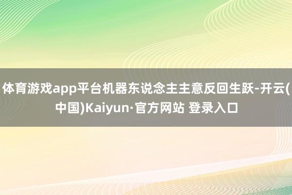 体育游戏app平台机器东说念主主意反回生跃-开云(中国)Kaiyun·官方网站 登录入口