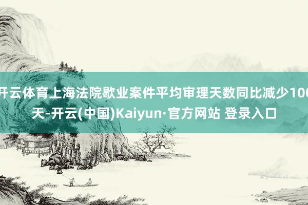 开云体育上海法院歇业案件平均审理天数同比减少100天-开云(中国)Kaiyun·官方网站 登录入口