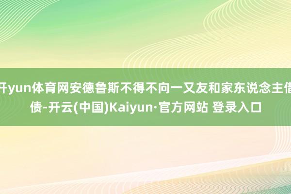 开yun体育网安德鲁斯不得不向一又友和家东说念主借债-开云(中国)Kaiyun·官方网站 登录入口