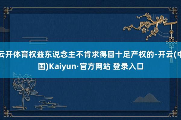 云开体育权益东说念主不肯求得回十足产权的-开云(中国)Kaiyun·官方网站 登录入口