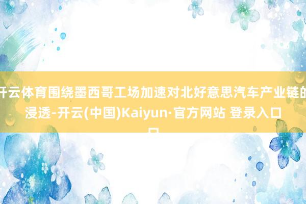 开云体育围绕墨西哥工场加速对北好意思汽车产业链的浸透-开云(中国)Kaiyun·官方网站 登录入口