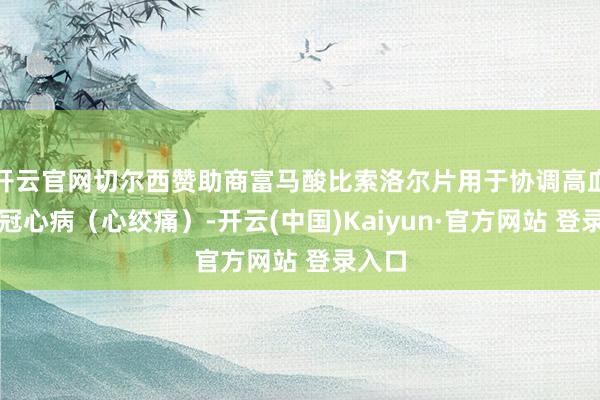 开云官网切尔西赞助商富马酸比索洛尔片用于协调高血压、冠心病（心绞痛）-开云(中国)Kaiyun·官方网站 登录入口