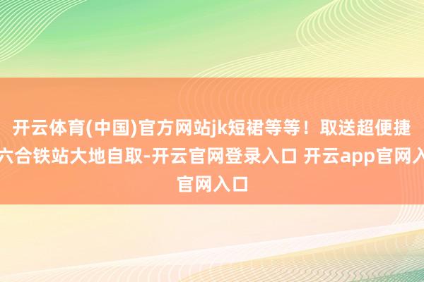 开云体育(中国)官方网站jk短裙等等！取送超便捷当六合铁站大地自取-开云官网登录入口 开云app官网入口