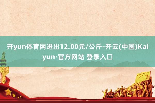 开yun体育网进出12.00元/公斤-开云(中国)Kaiyun·官方网站 登录入口