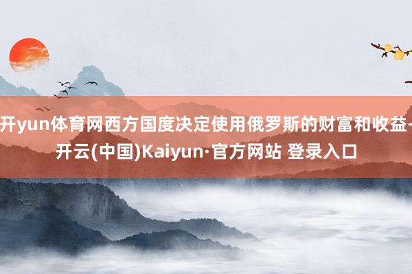 开yun体育网西方国度决定使用俄罗斯的财富和收益-开云(中国)Kaiyun·官方网站 登录入口