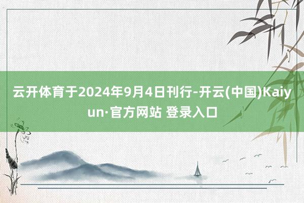 云开体育于2024年9月4日刊行-开云(中国)Kaiyun·官方网站 登录入口