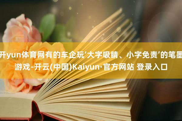 开yun体育网有的车企玩‘大字吸睛、小字免责’的笔墨游戏-开云(中国)Kaiyun·官方网站 登录入口