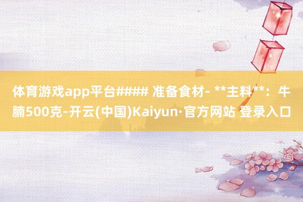 体育游戏app平台#### 准备食材- **主料**:牛腩500克-开云(中国)Kaiyun·官方网站 登录入口