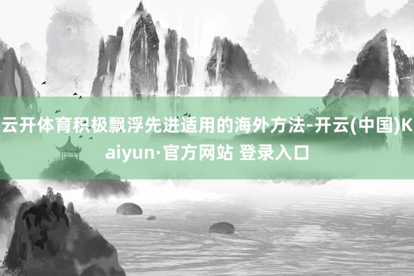 云开体育积极飘浮先进适用的海外方法-开云(中国)Kaiyun·官方网站 登录入口