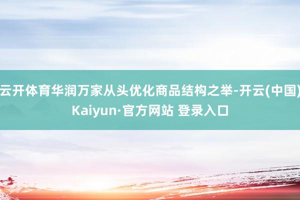 云开体育华润万家从头优化商品结构之举-开云(中国)Kaiyun·官方网站 登录入口
